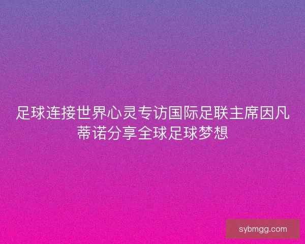 足球连接世界心灵专访国际足联主席因凡蒂诺分享全球足球梦想