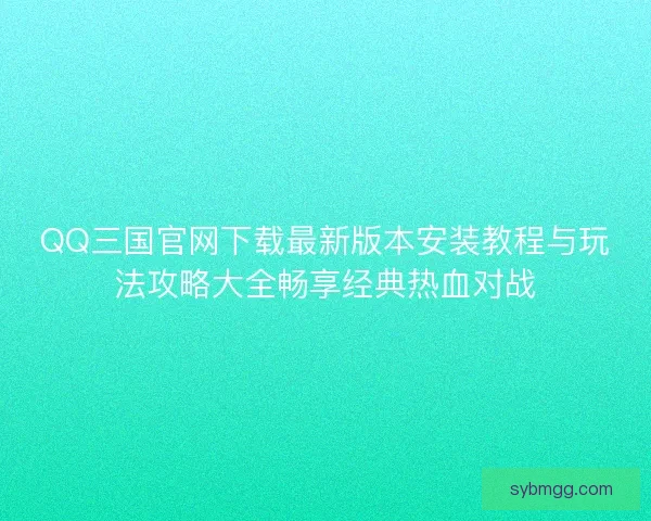 QQ三国官网下载最新版本安装教程与玩法攻略大全畅享经典热血对战