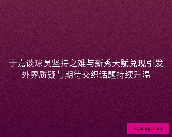 于嘉谈球员坚持之难与新秀天赋兑现引发外界质疑与期待交织话题持续升温