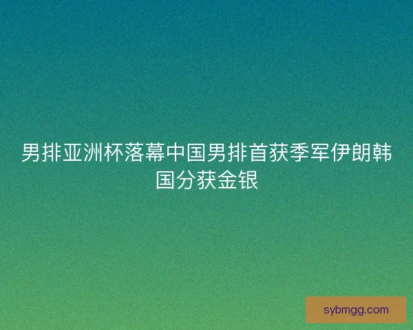 男排亚洲杯落幕中国男排首获季军伊朗韩国分获金银