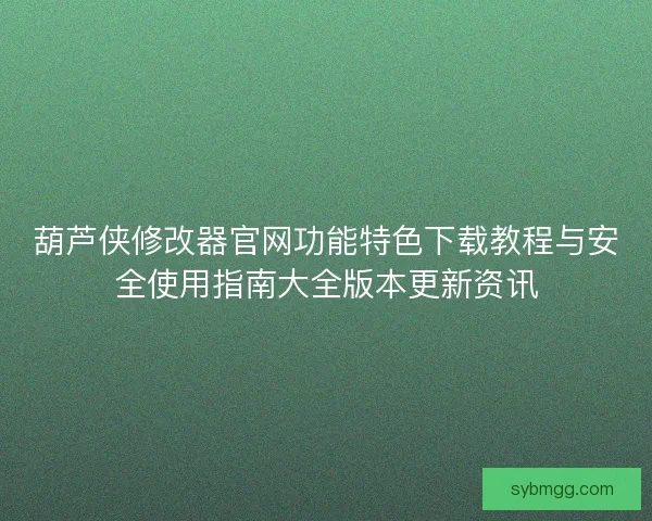 葫芦侠修改器官网功能特色下载教程与安全使用指南大全版本更新资讯