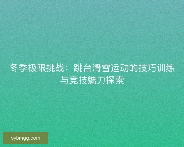 冬季极限挑战：跳台滑雪运动的技巧训练与竞技魅力探索