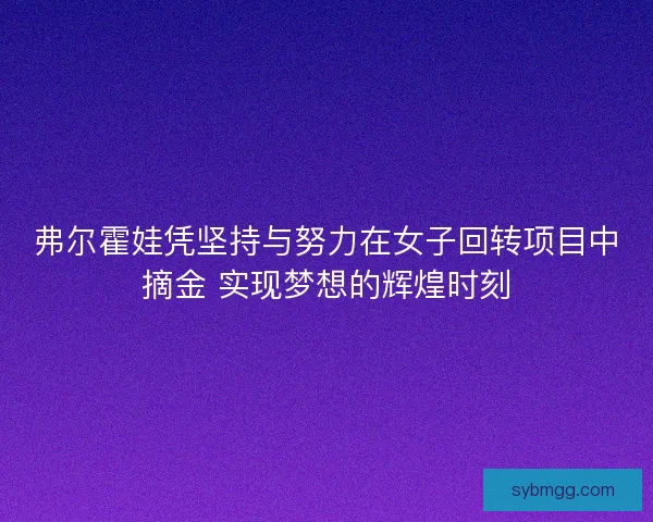 弗尔霍娃凭坚持与努力在女子回转项目中摘金 实现梦想的辉煌时刻