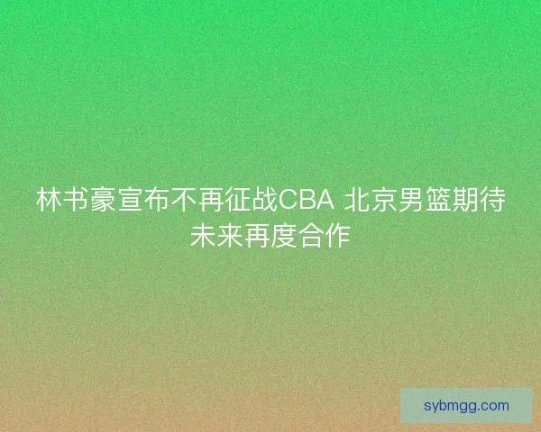 林书豪宣布不再征战CBA 北京男篮期待未来再度合作