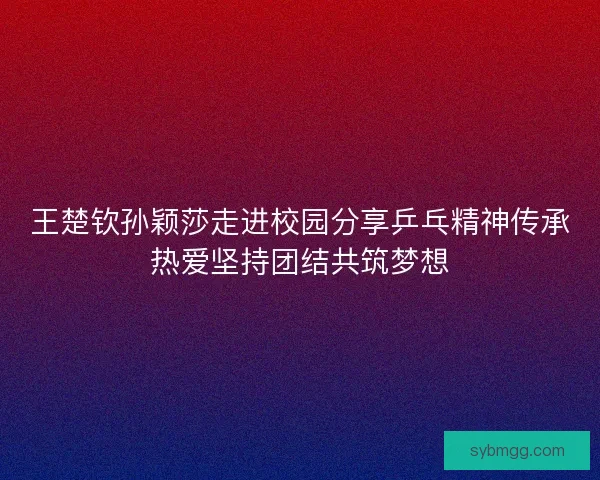 王楚钦孙颖莎走进校园分享乒乓精神传承热爱坚持团结共筑梦想