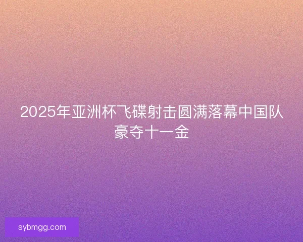 2025年亚洲杯飞碟射击圆满落幕中国队豪夺十一金