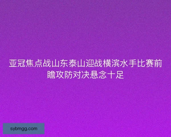 亚冠焦点战山东泰山迎战横滨水手比赛前瞻攻防对决悬念十足