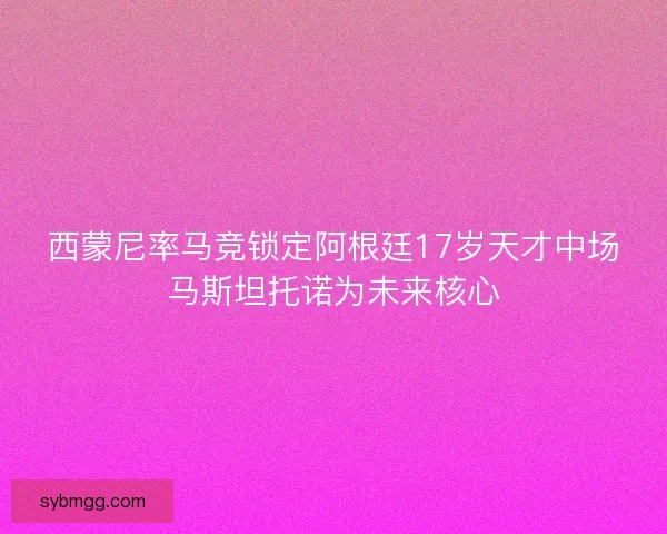 西蒙尼率马竞锁定阿根廷17岁天才中场马斯坦托诺为未来核心
