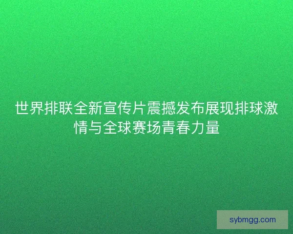 世界排联全新宣传片震撼发布展现排球激情与全球赛场青春力量