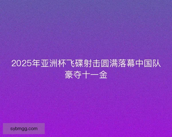 2025年亚洲杯飞碟射击圆满落幕中国队豪夺十一金