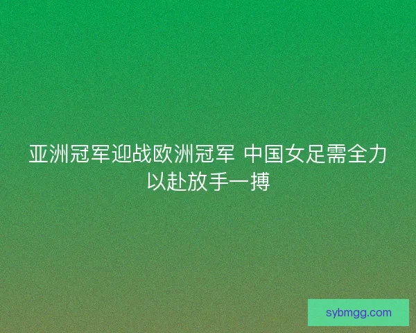 亚洲冠军迎战欧洲冠军 中国女足需全力以赴放手一搏