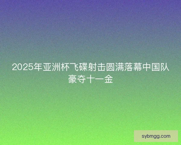2025年亚洲杯飞碟射击圆满落幕中国队豪夺十一金