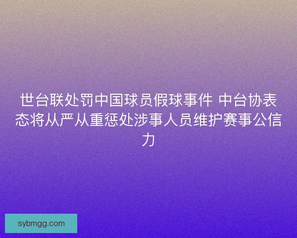 世台联处罚中国球员假球事件 中台协表态将从严从重惩处涉事人员维护赛事公信力