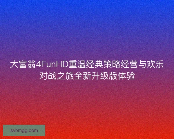 大富翁4FunHD重温经典策略经营与欢乐对战之旅全新升级版体验