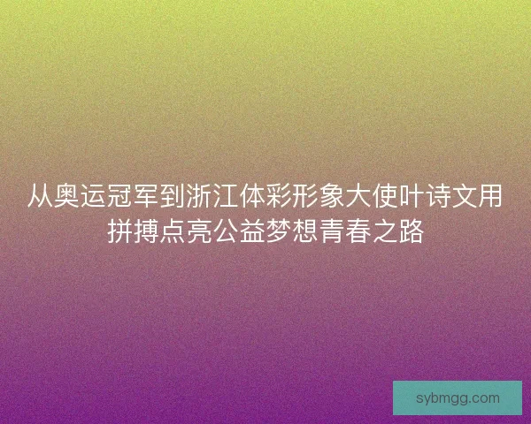 从奥运冠军到浙江体彩形象大使叶诗文用拼搏点亮公益梦想青春之路