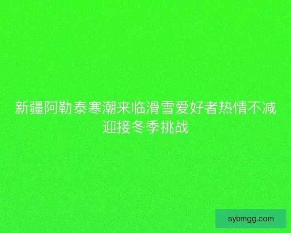 新疆阿勒泰寒潮来临滑雪爱好者热情不减迎接冬季挑战