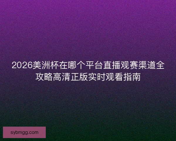 2026美洲杯在哪个平台直播观赛渠道全攻略高清正版实时观看指南