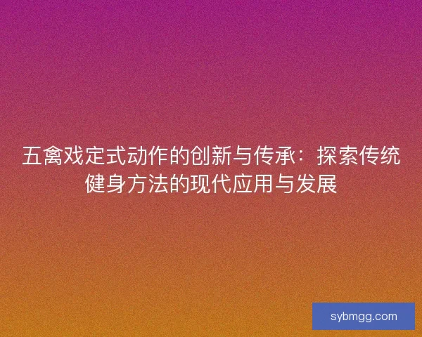 五禽戏定式动作的创新与传承：探索传统健身方法的现代应用与发展