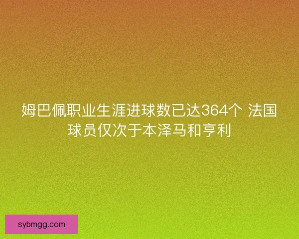 姆巴佩职业生涯进球数已达364个 法国球员仅次于本泽马和亨利