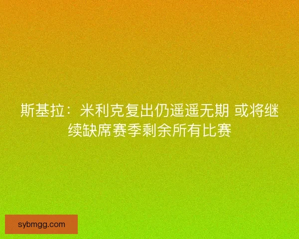 斯基拉：米利克复出仍遥遥无期 或将继续缺席赛季剩余所有比赛